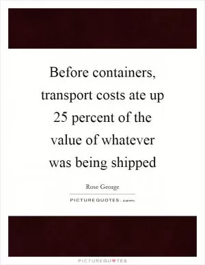 Before containers, transport costs ate up 25 percent of the value of whatever was being shipped Picture Quote #1