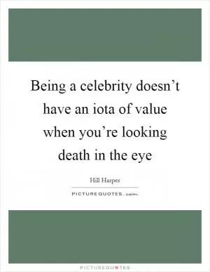 Being a celebrity doesn’t have an iota of value when you’re looking death in the eye Picture Quote #1