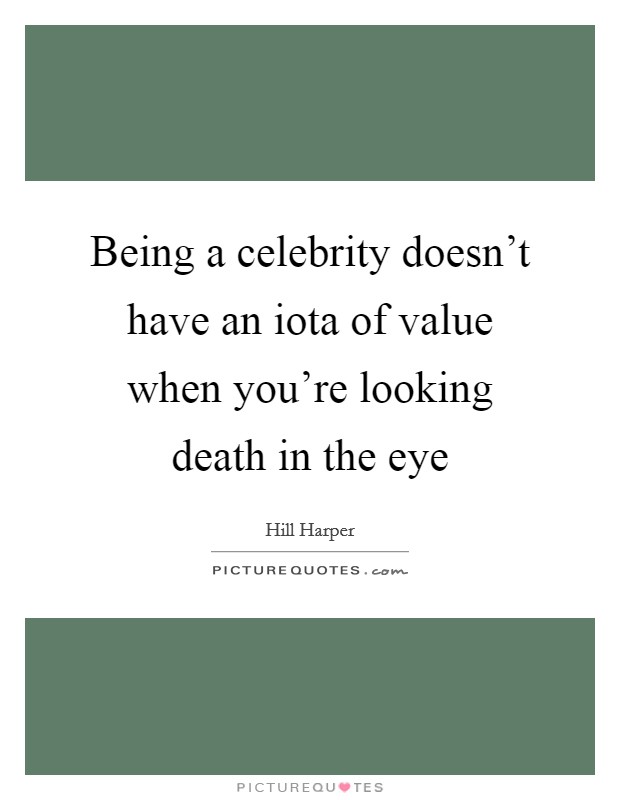 Being a celebrity doesn't have an iota of value when you're looking death in the eye Picture Quote #1
