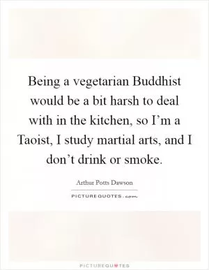 Being a vegetarian Buddhist would be a bit harsh to deal with in the kitchen, so I’m a Taoist, I study martial arts, and I don’t drink or smoke Picture Quote #1