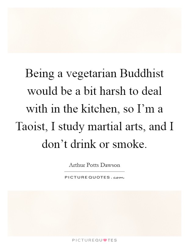Being a vegetarian Buddhist would be a bit harsh to deal with in the kitchen, so I'm a Taoist, I study martial arts, and I don't drink or smoke. Picture Quote #1