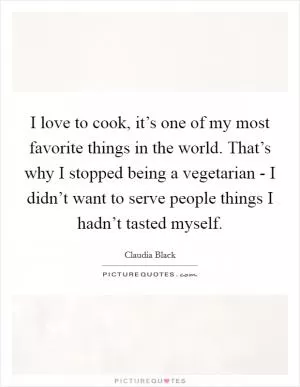I love to cook, it’s one of my most favorite things in the world. That’s why I stopped being a vegetarian - I didn’t want to serve people things I hadn’t tasted myself Picture Quote #1