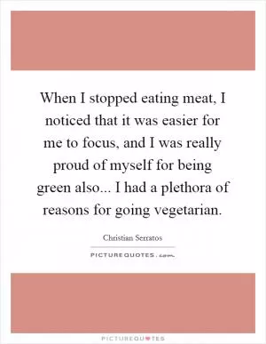 When I stopped eating meat, I noticed that it was easier for me to focus, and I was really proud of myself for being green also... I had a plethora of reasons for going vegetarian Picture Quote #1