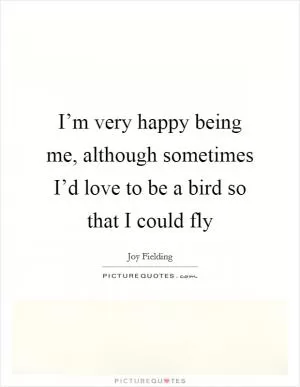 I’m very happy being me, although sometimes I’d love to be a bird so that I could fly Picture Quote #1