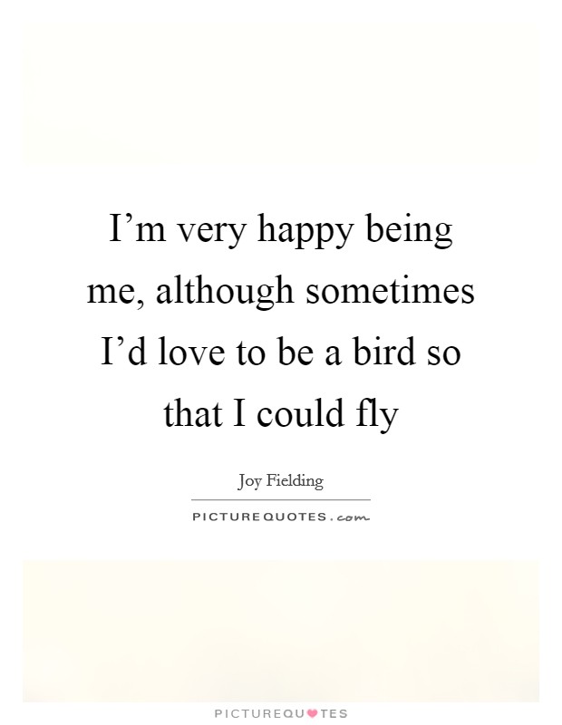 I'm very happy being me, although sometimes I'd love to be a bird so that I could fly Picture Quote #1