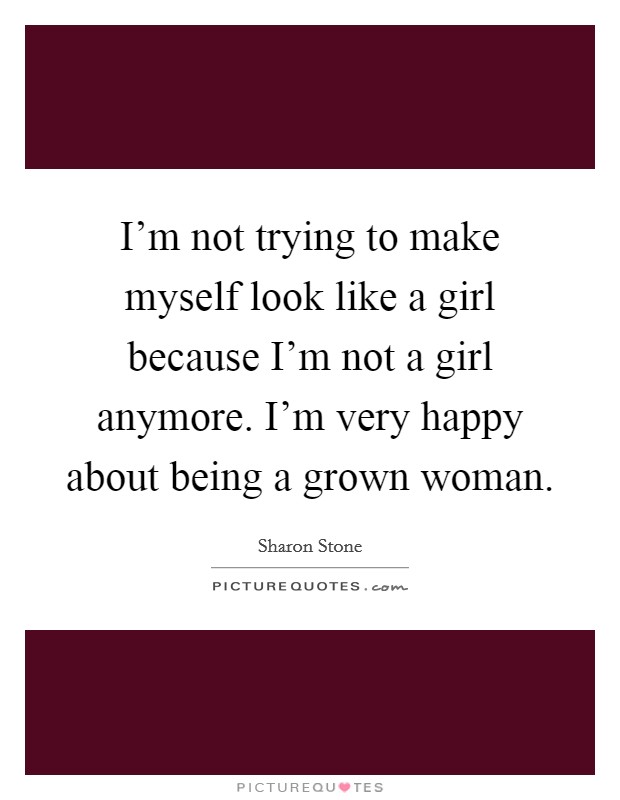 I'm not trying to make myself look like a girl because I'm not a girl anymore. I'm very happy about being a grown woman. Picture Quote #1