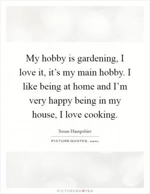My hobby is gardening, I love it, it’s my main hobby. I like being at home and I’m very happy being in my house, I love cooking Picture Quote #1