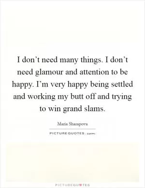 I don’t need many things. I don’t need glamour and attention to be happy. I’m very happy being settled and working my butt off and trying to win grand slams Picture Quote #1