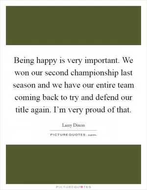 Being happy is very important. We won our second championship last season and we have our entire team coming back to try and defend our title again. I’m very proud of that Picture Quote #1