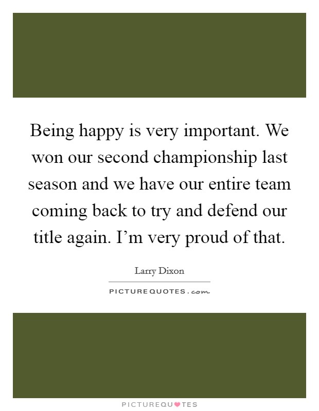 Being happy is very important. We won our second championship last season and we have our entire team coming back to try and defend our title again. I'm very proud of that. Picture Quote #1