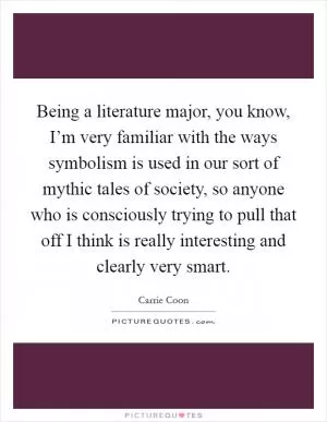 Being a literature major, you know, I’m very familiar with the ways symbolism is used in our sort of mythic tales of society, so anyone who is consciously trying to pull that off I think is really interesting and clearly very smart Picture Quote #1