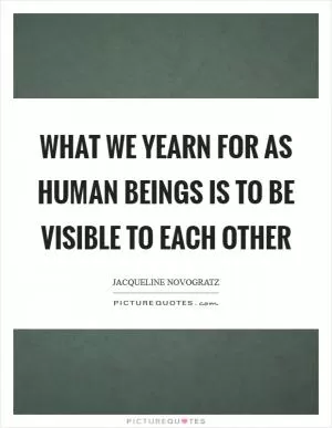 What we yearn for as human beings is to be visible to each other Picture Quote #1