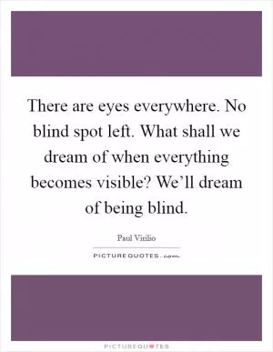 There are eyes everywhere. No blind spot left. What shall we dream of when everything becomes visible? We’ll dream of being blind Picture Quote #1