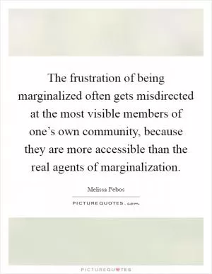 The frustration of being marginalized often gets misdirected at the most visible members of one’s own community, because they are more accessible than the real agents of marginalization Picture Quote #1