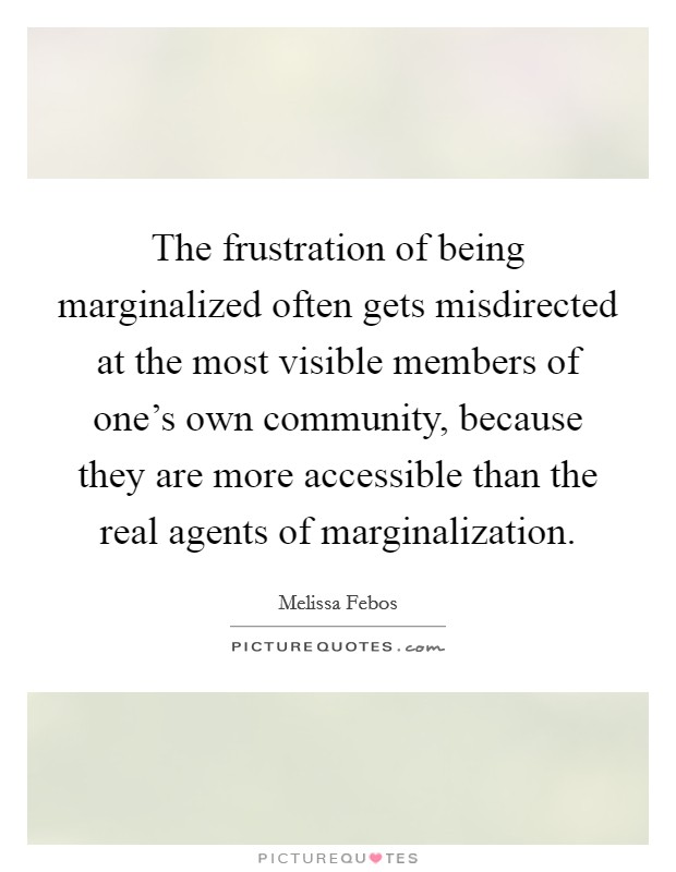 The frustration of being marginalized often gets misdirected at the most visible members of one's own community, because they are more accessible than the real agents of marginalization. Picture Quote #1