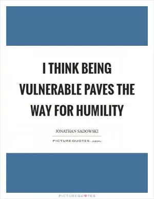I think being vulnerable paves the way for humility Picture Quote #1