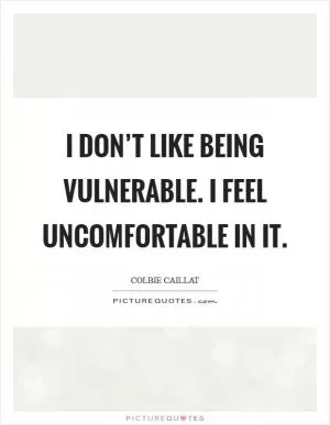 I don’t like being vulnerable. I feel uncomfortable in it Picture Quote #1