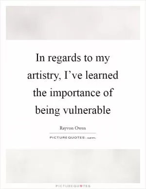 In regards to my artistry, I’ve learned the importance of being vulnerable Picture Quote #1