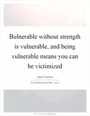 Bulnerable without strength is vulnerable, and being vulnerable means you can be victimized Picture Quote #1