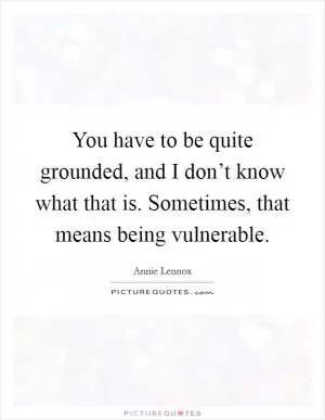 You have to be quite grounded, and I don’t know what that is. Sometimes, that means being vulnerable Picture Quote #1