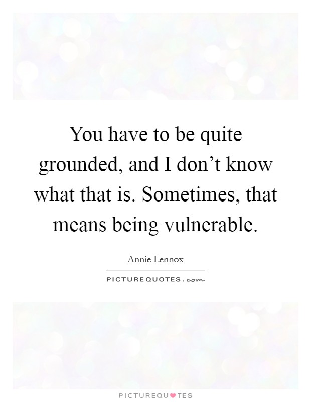 You have to be quite grounded, and I don't know what that is. Sometimes, that means being vulnerable. Picture Quote #1
