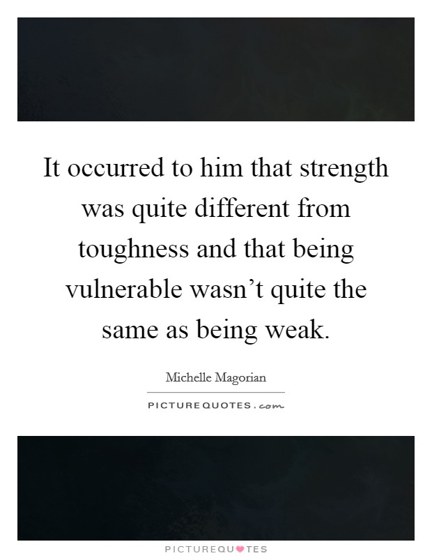It occurred to him that strength was quite different from toughness and that being vulnerable wasn't quite the same as being weak. Picture Quote #1