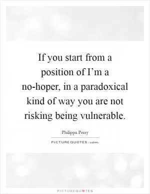 If you start from a position of I’m a no-hoper, in a paradoxical kind of way you are not risking being vulnerable Picture Quote #1