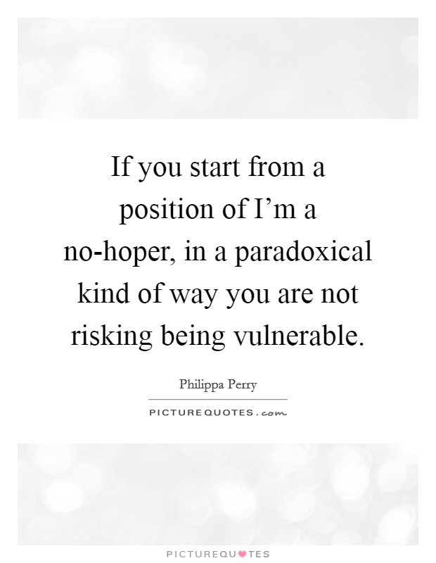 If you start from a position of I'm a no-hoper, in a paradoxical kind of way you are not risking being vulnerable. Picture Quote #1