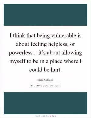 I think that being vulnerable is about feeling helpless, or powerless... it’s about allowing myself to be in a place where I could be hurt Picture Quote #1