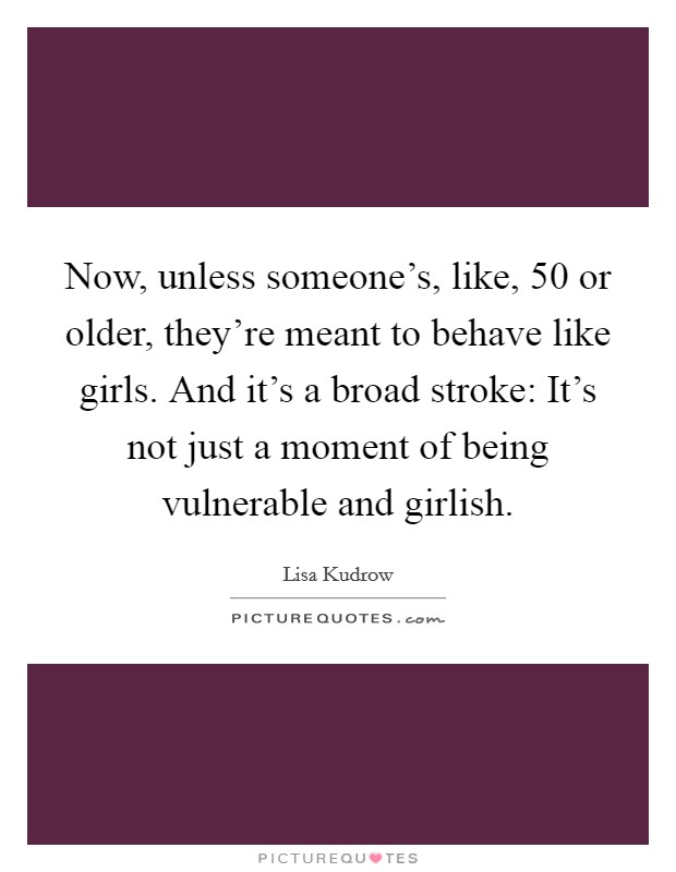 Now, unless someone's, like, 50 or older, they're meant to behave like girls. And it's a broad stroke: It's not just a moment of being vulnerable and girlish. Picture Quote #1