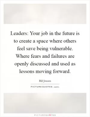 Leaders: Your job in the future is to create a space where others feel save being vulnerable. Where fears and failures are openly discussed and used as lessons moving forward Picture Quote #1