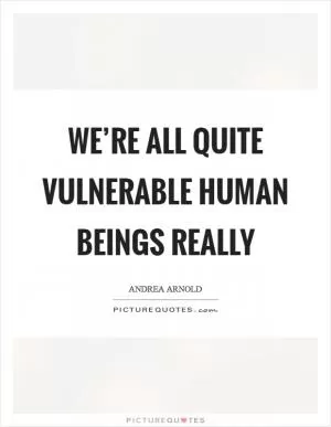 We’re all quite vulnerable human beings really Picture Quote #1