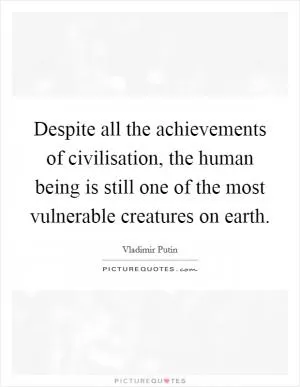 Despite all the achievements of civilisation, the human being is still one of the most vulnerable creatures on earth Picture Quote #1