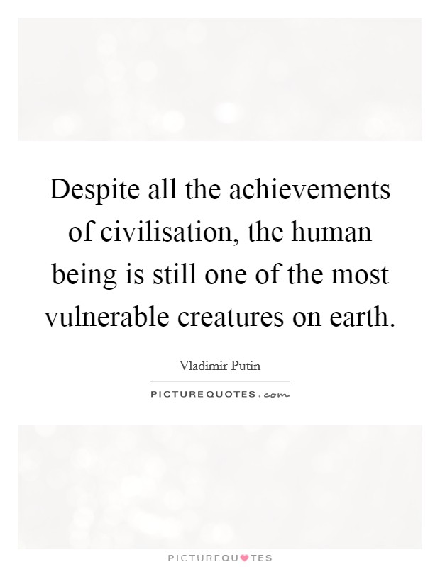 Despite all the achievements of civilisation, the human being is still one of the most vulnerable creatures on earth. Picture Quote #1
