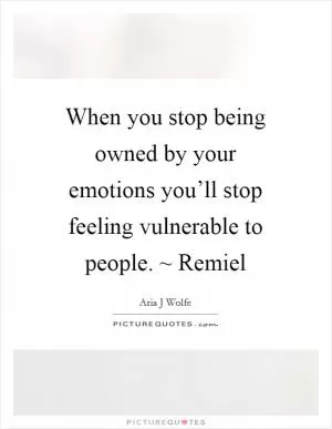 When you stop being owned by your emotions you’ll stop feeling vulnerable to people. ~ Remiel Picture Quote #1