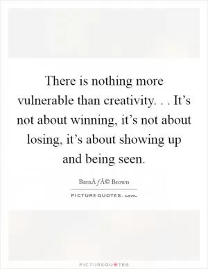 There is nothing more vulnerable than creativity. . . It’s not about winning, it’s not about losing, it’s about showing up and being seen Picture Quote #1