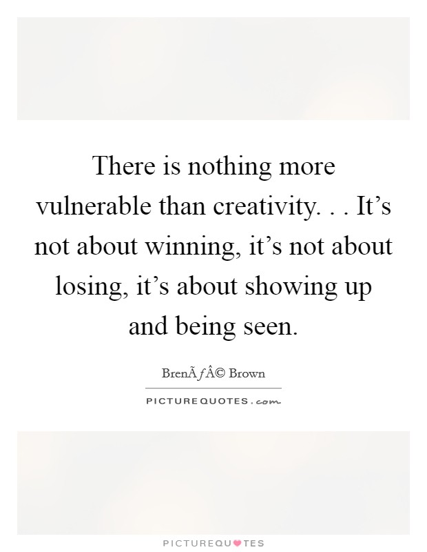 There is nothing more vulnerable than creativity. . . It's not about winning, it's not about losing, it's about showing up and being seen. Picture Quote #1