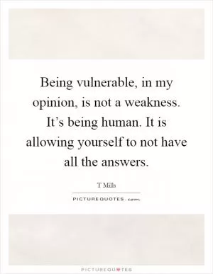Being vulnerable, in my opinion, is not a weakness. It’s being human. It is allowing yourself to not have all the answers Picture Quote #1