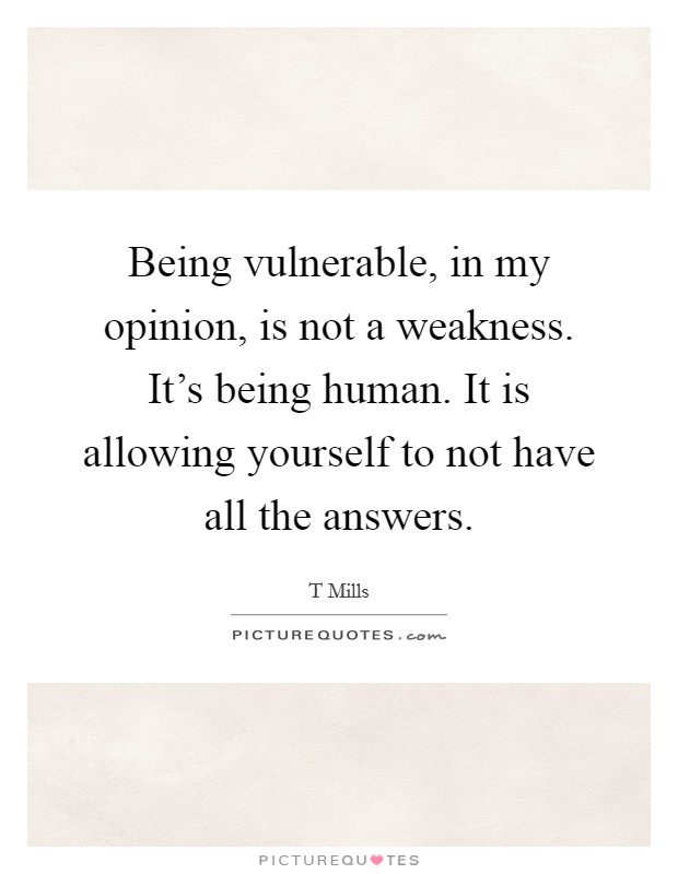 Being vulnerable, in my opinion, is not a weakness. It's being human. It is allowing yourself to not have all the answers. Picture Quote #1