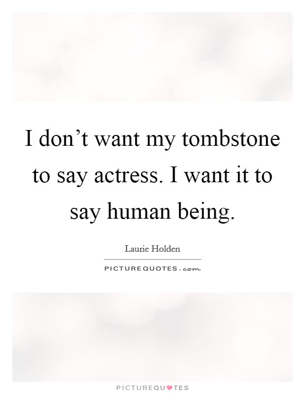 I don't want my tombstone to say actress. I want it to say human being. Picture Quote #1