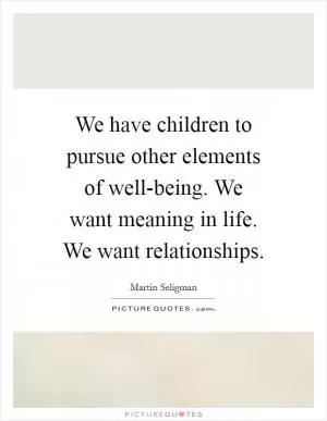 We have children to pursue other elements of well-being. We want meaning in life. We want relationships Picture Quote #1