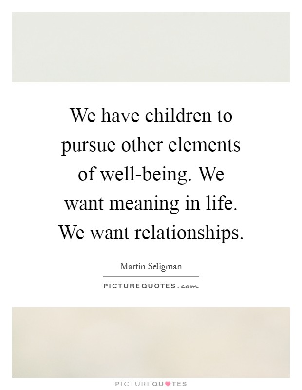 We have children to pursue other elements of well-being. We want meaning in life. We want relationships. Picture Quote #1