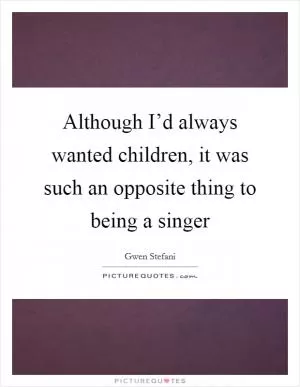 Although I’d always wanted children, it was such an opposite thing to being a singer Picture Quote #1