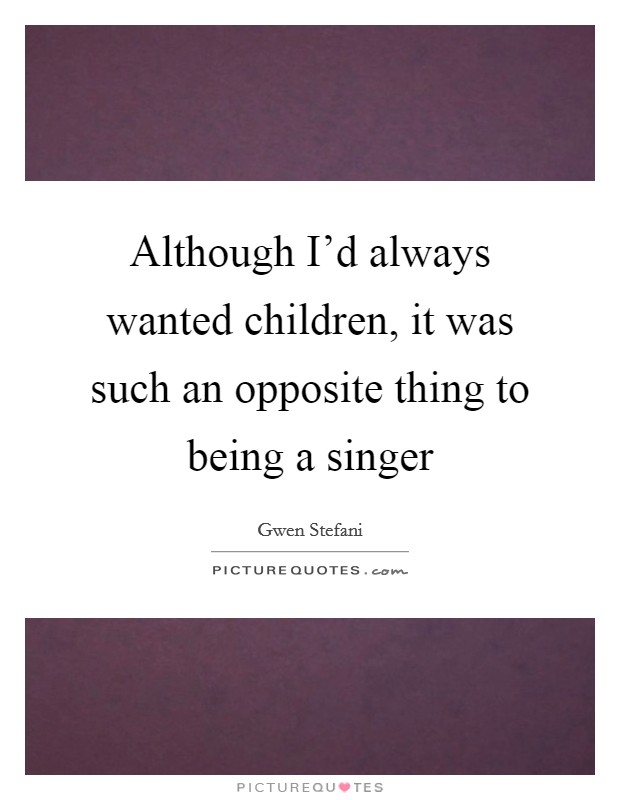 Although I'd always wanted children, it was such an opposite thing to being a singer Picture Quote #1