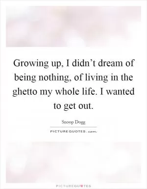 Growing up, I didn’t dream of being nothing, of living in the ghetto my whole life. I wanted to get out Picture Quote #1