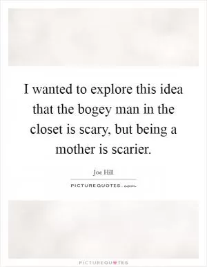 I wanted to explore this idea that the bogey man in the closet is scary, but being a mother is scarier Picture Quote #1