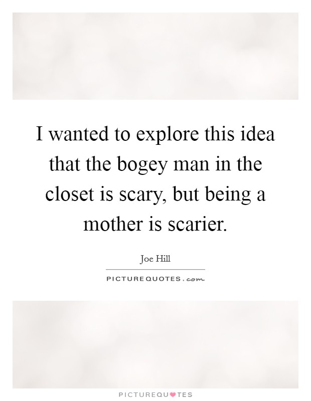 I wanted to explore this idea that the bogey man in the closet is scary, but being a mother is scarier. Picture Quote #1