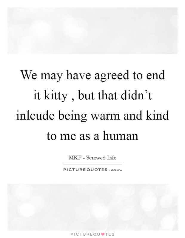 We may have agreed to end it kitty , but that didn't inlcude being warm and kind to me as a human Picture Quote #1