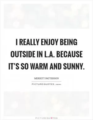 I really enjoy being outside in L.A. because it’s so warm and sunny Picture Quote #1