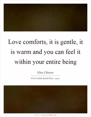 Love comforts, it is gentle, it is warm and you can feel it within your entire being Picture Quote #1